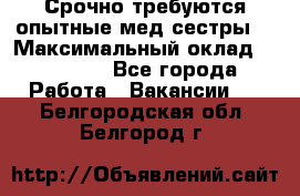 Срочно требуются опытные мед.сестры. › Максимальный оклад ­ 45 000 - Все города Работа » Вакансии   . Белгородская обл.,Белгород г.